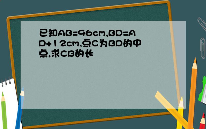 已知AB=96cm,BD=AD+12cm,点C为BD的中点,求CB的长