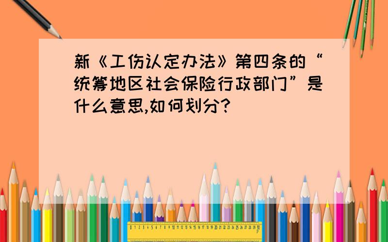 新《工伤认定办法》第四条的“统筹地区社会保险行政部门”是什么意思,如何划分?