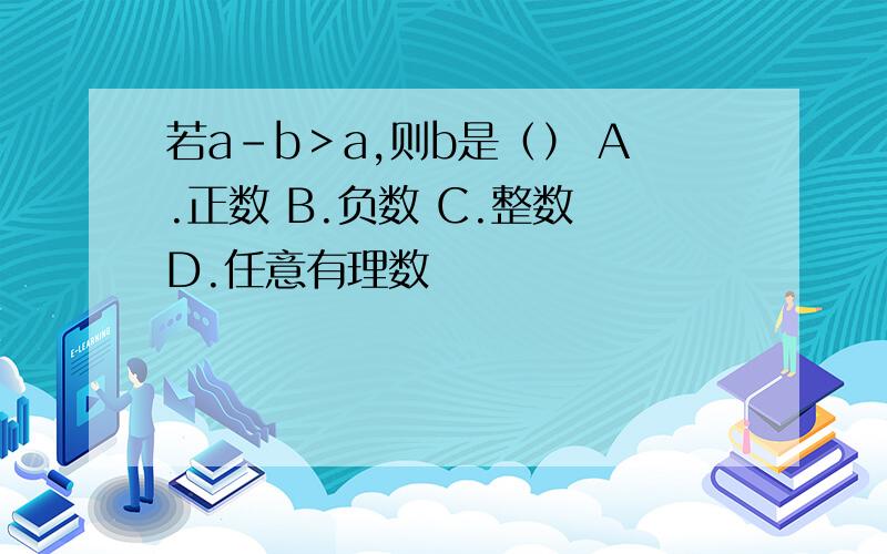 若a-b＞a,则b是（） A.正数 B.负数 C.整数 D.任意有理数