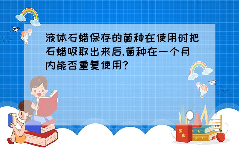 液体石蜡保存的菌种在使用时把石蜡吸取出来后,菌种在一个月内能否重复使用?