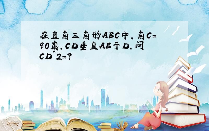 在直角三角形ABC中,角C=90度,CD垂直AB于D,问CD^2=?