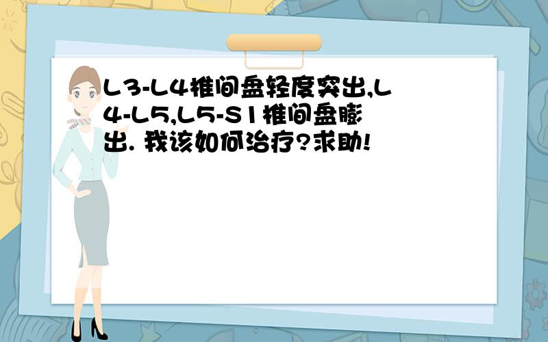 L3-L4椎间盘轻度突出,L4-L5,L5-S1椎间盘膨出. 我该如何治疗?求助!