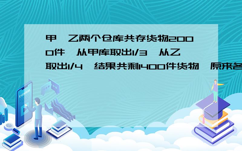 甲、乙两个仓库共存货物2000件,从甲库取出1/3,从乙取出1/4,结果共剩1400件货物,原来各存多少件货?请说仔细!