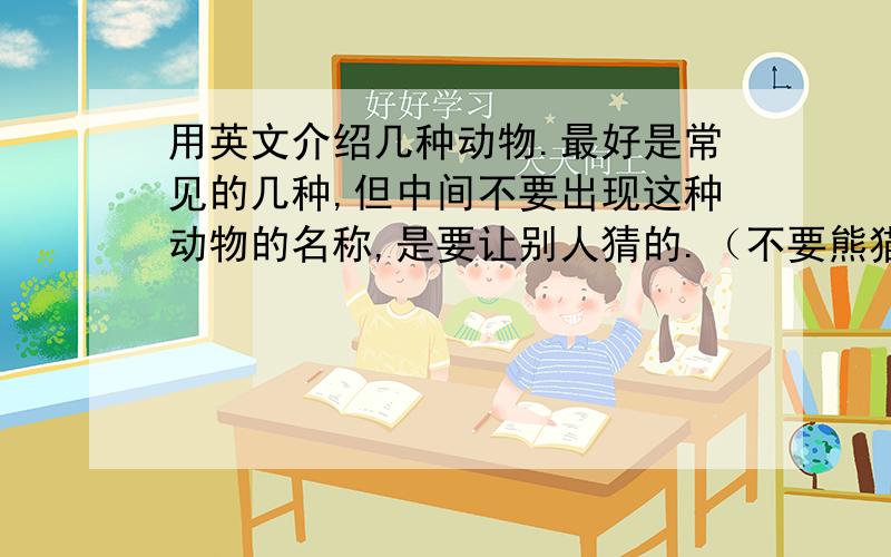 用英文介绍几种动物.最好是常见的几种,但中间不要出现这种动物的名称,是要让别人猜的.（不要熊猫、小狗、猴子、大象）