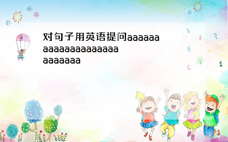 对句子用英语提问aaaaaaaaaaaaaaaaaaaaaaaaaaa