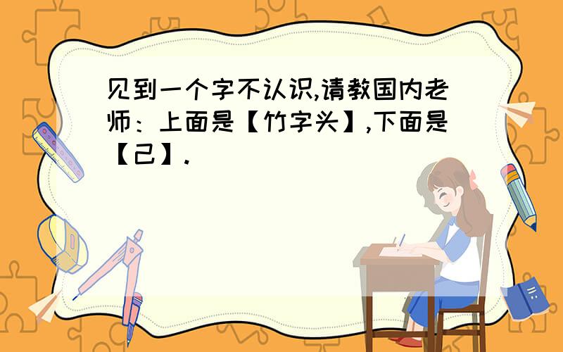 见到一个字不认识,请教国内老师：上面是【竹字头】,下面是【己】.