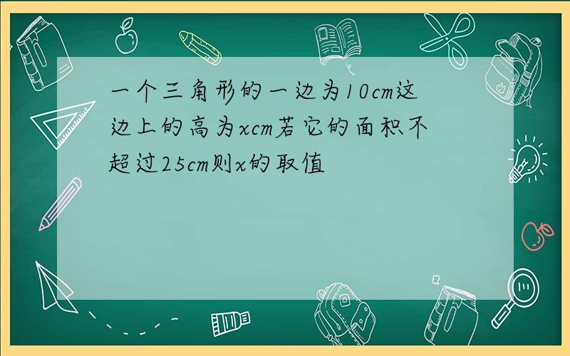 一个三角形的一边为10cm这边上的高为xcm若它的面积不超过25cm则x的取值