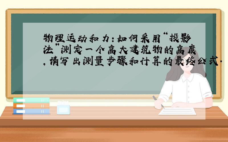 物理运动和力：如何采用“投影法”测定一个高大建筑物的高度,请写出测量步骤和计算的最终公式.