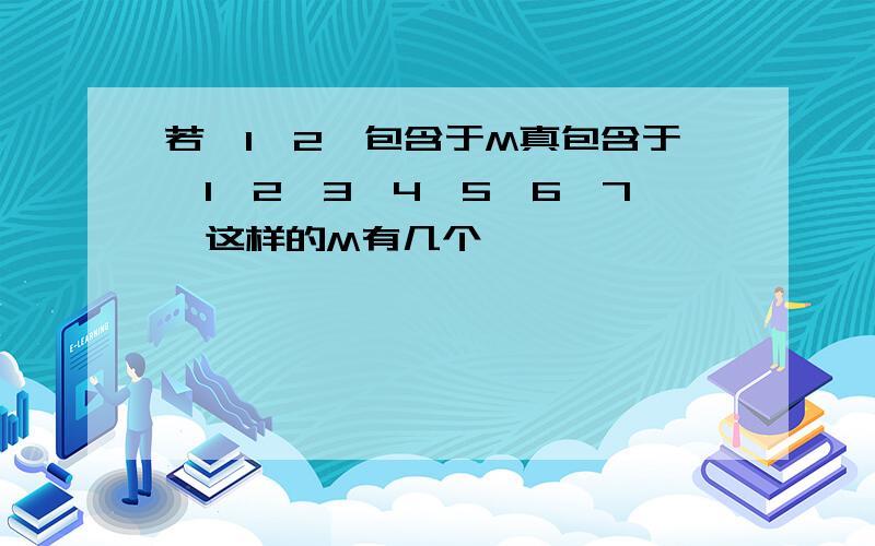 若{1,2}包含于M真包含于｛1,2,3,4,5,6,7｝这样的M有几个