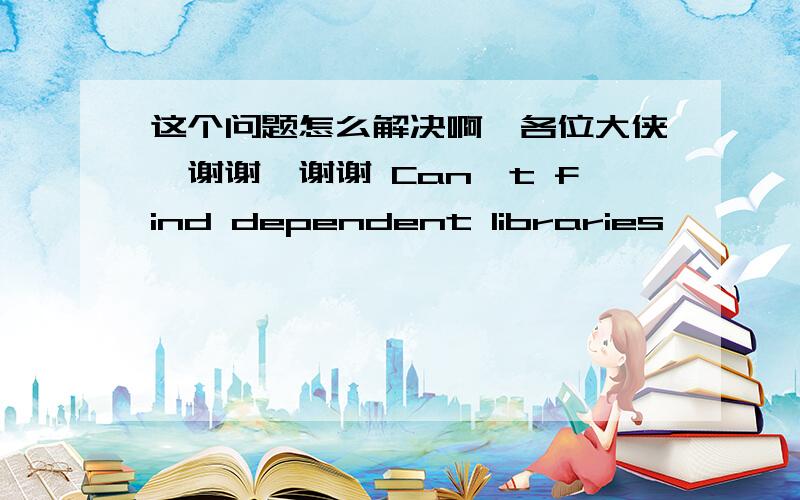 这个问题怎么解决啊,各位大侠,谢谢,谢谢 Can't find dependent libraries