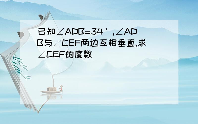 已知∠ADB=34°,∠ADB与∠CEF两边互相垂直,求∠CEF的度数