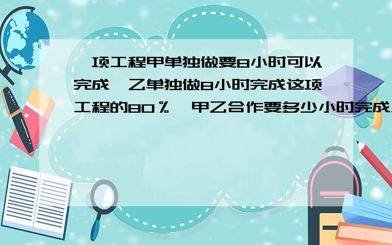 一项工程甲单独做要8小时可以完成,乙单独做8小时完成这项工程的80％,甲乙合作要多少小时完成工程的2/1?