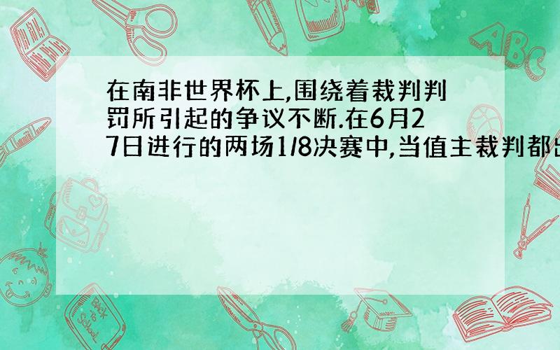 在南非世界杯上,围绕着裁判判罚所引起的争议不断.在6月27日进行的两场1/8决赛中,当值主裁判都出现了严重误判,更是引起