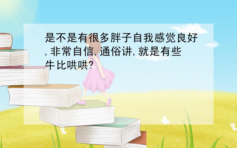 是不是有很多胖子自我感觉良好,非常自信,通俗讲,就是有些牛比哄哄?