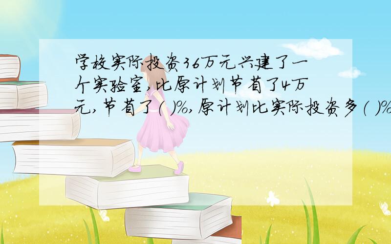 学校实际投资36万元兴建了一个实验室,比原计划节省了4万元,节省了（ ）%,原计划比实际投资多（ ）%