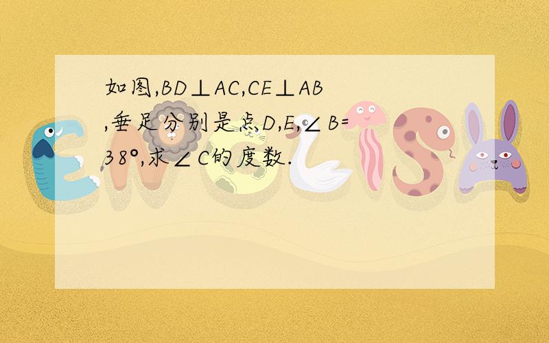 如图,BD⊥AC,CE⊥AB,垂足分别是点D,E,∠B=38°,求∠C的度数.