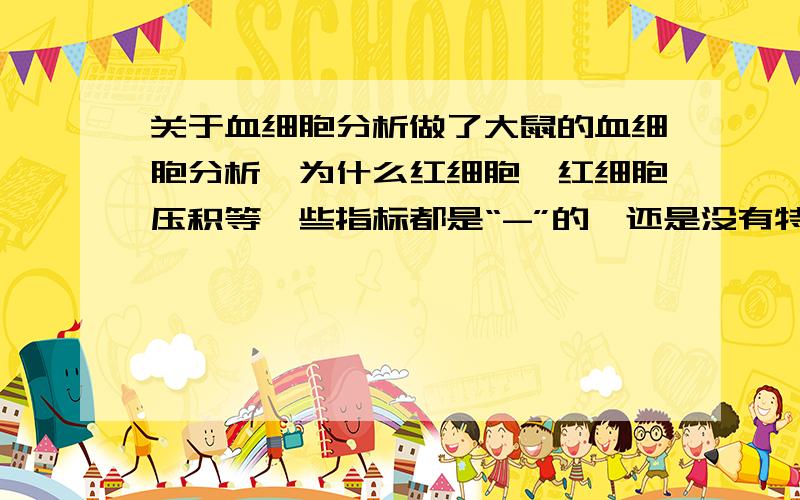 关于血细胞分析做了大鼠的血细胞分析,为什么红细胞,红细胞压积等一些指标都是“-”的,还是没有特别意思?因为要做统计分析,