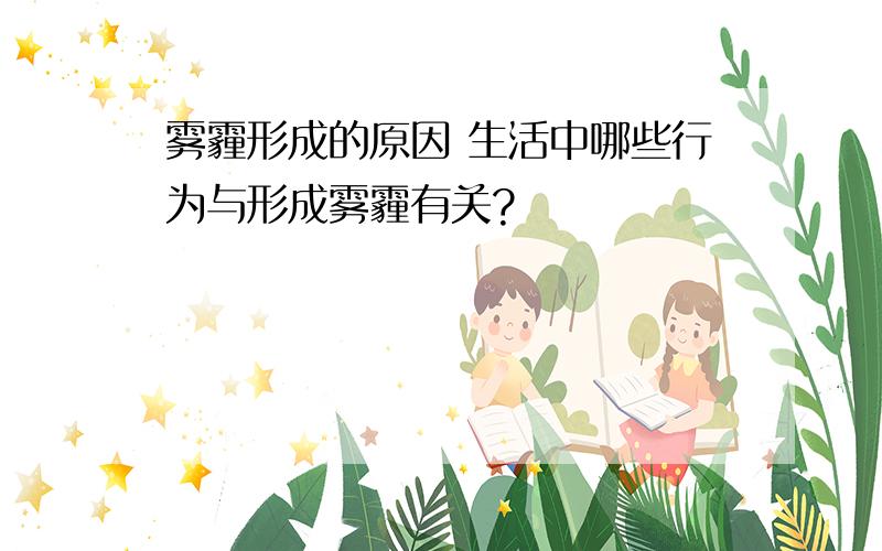 雾霾形成的原因 生活中哪些行为与形成雾霾有关?