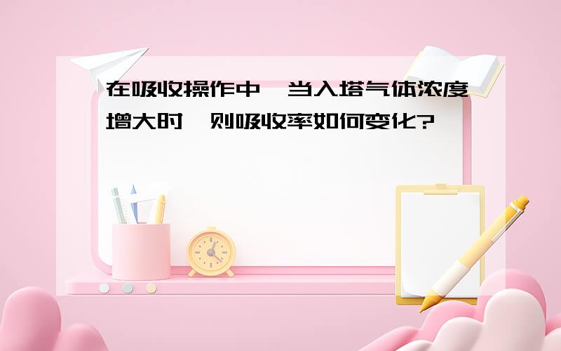 在吸收操作中,当入塔气体浓度增大时,则吸收率如何变化?