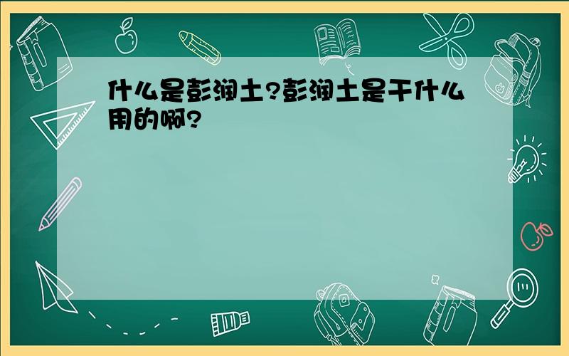 什么是彭润土?彭润土是干什么用的啊?