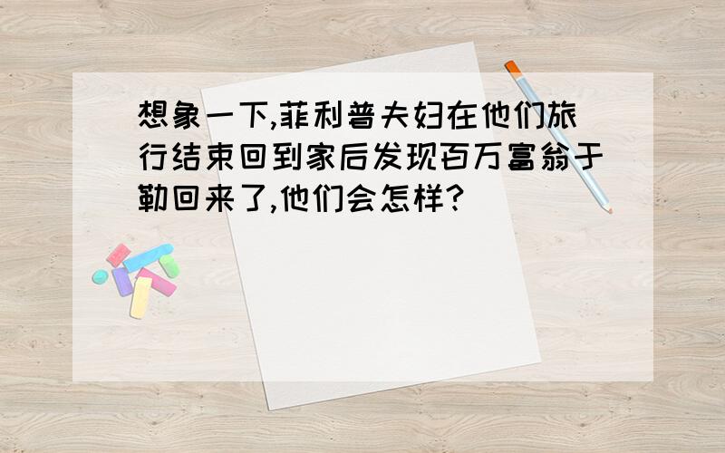 想象一下,菲利普夫妇在他们旅行结束回到家后发现百万富翁于勒回来了,他们会怎样?