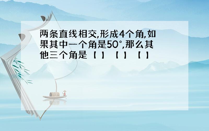 两条直线相交,形成4个角,如果其中一个角是50°,那么其他三个角是【 】【 】【 】