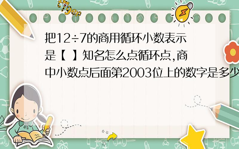 把12÷7的商用循环小数表示是【 】知名怎么点循环点,商中小数点后面第2003位上的数字是多少