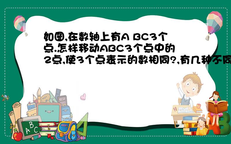 如图,在数轴上有A BC3个点.怎样移动ABC3个点中的2点,使3个点表示的数相同?,有几种不同的移法?