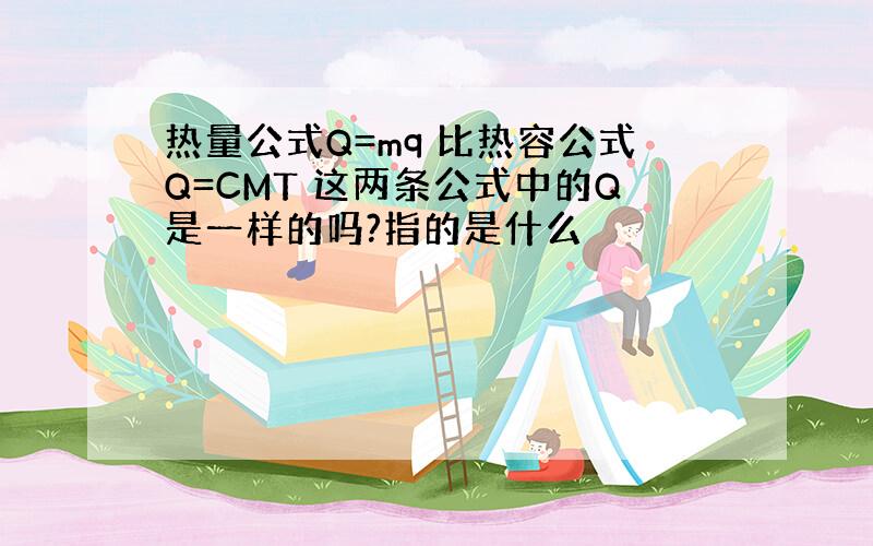 热量公式Q=mq 比热容公式Q=CMT 这两条公式中的Q是一样的吗?指的是什么