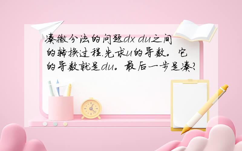 凑微分法的问题dx du之间的转换过程.先求u的导数。它的导数就是du。最后一步是凑？