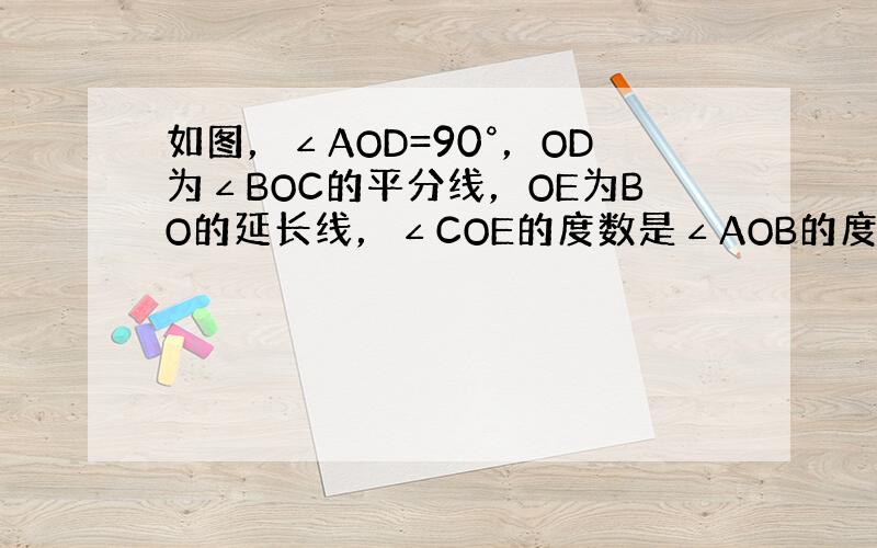 如图，∠AOD=90°，OD为∠BOC的平分线，OE为BO的延长线，∠COE的度数是∠AOB的度数的2倍吗？如果是，请说