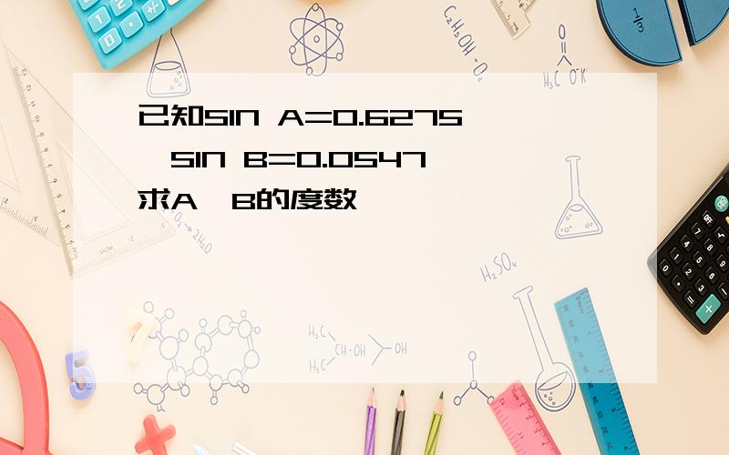 已知SIN A=0.6275,SIN B=0.0547,求A,B的度数