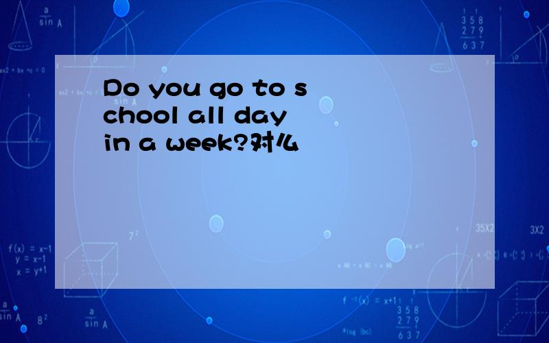 Do you go to school all day in a week?对么