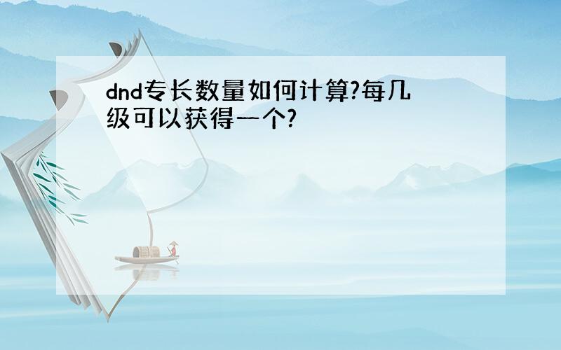 dnd专长数量如何计算?每几级可以获得一个?