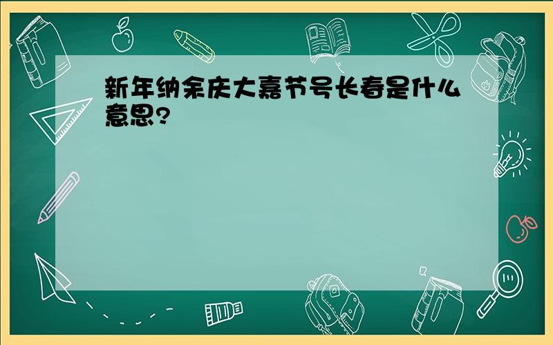 新年纳余庆大嘉节号长春是什么意思?