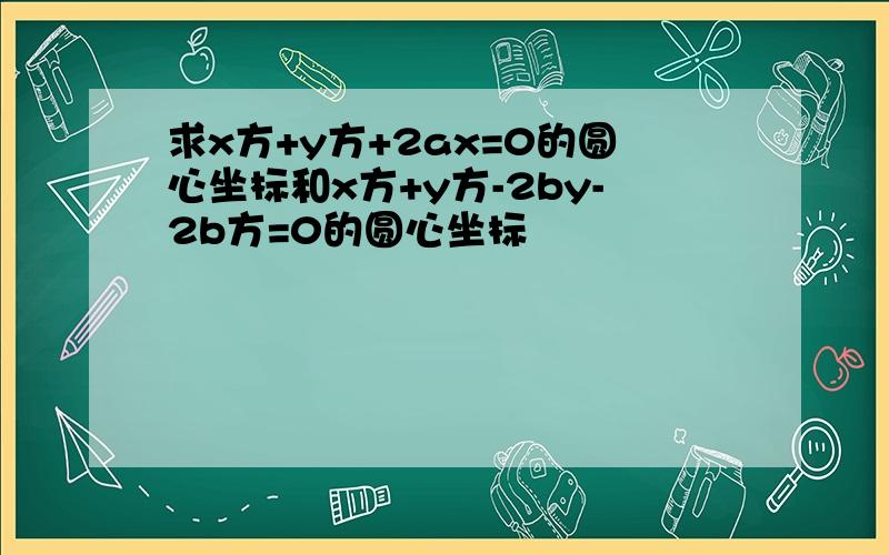 求x方+y方+2ax=0的圆心坐标和x方+y方-2by-2b方=0的圆心坐标