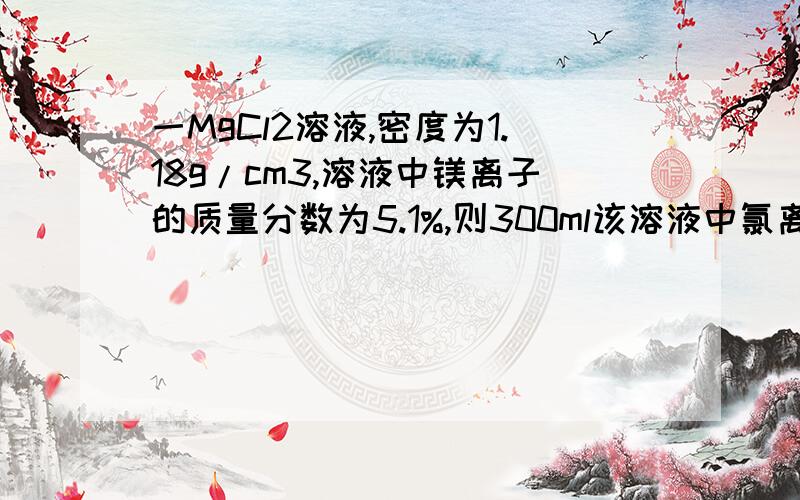 一MgCl2溶液,密度为1.18g/cm3,溶液中镁离子的质量分数为5.1%,则300ml该溶液中氯离子物质的量是多少?