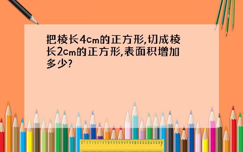 把棱长4cm的正方形,切成棱长2cm的正方形,表面积增加多少?