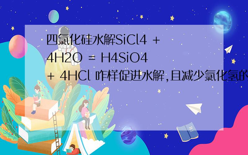 四氯化硅水解SiCl4 + 4H2O = H4SiO4 + 4HCl 咋样促进水解,且减少氯化氢的挥发,应加入啥,加碱可