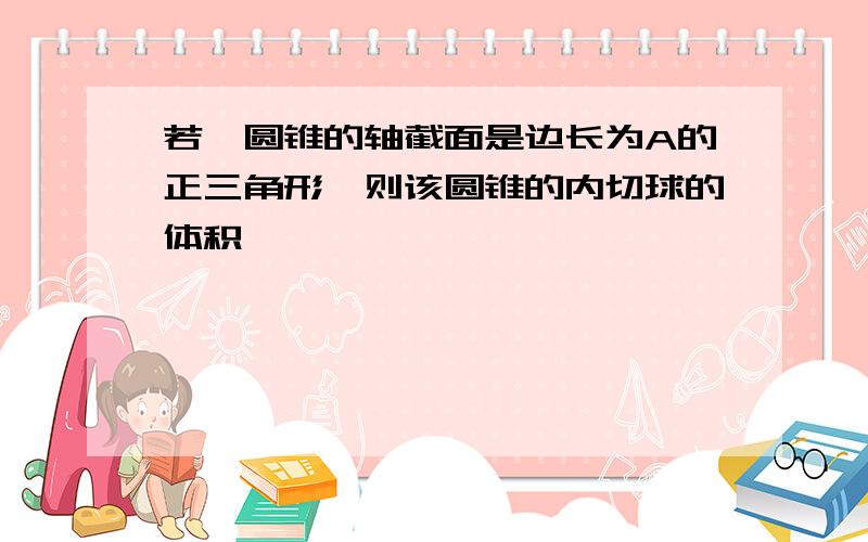 若一圆锥的轴截面是边长为A的正三角形,则该圆锥的内切球的体积