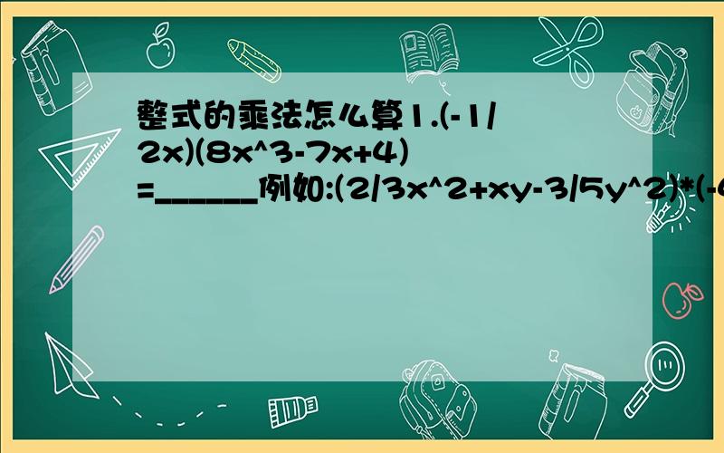 整式的乘法怎么算1.(-1/2x)(8x^3-7x+4)=______例如:(2/3x^2+xy-3/5y^2)*(-4