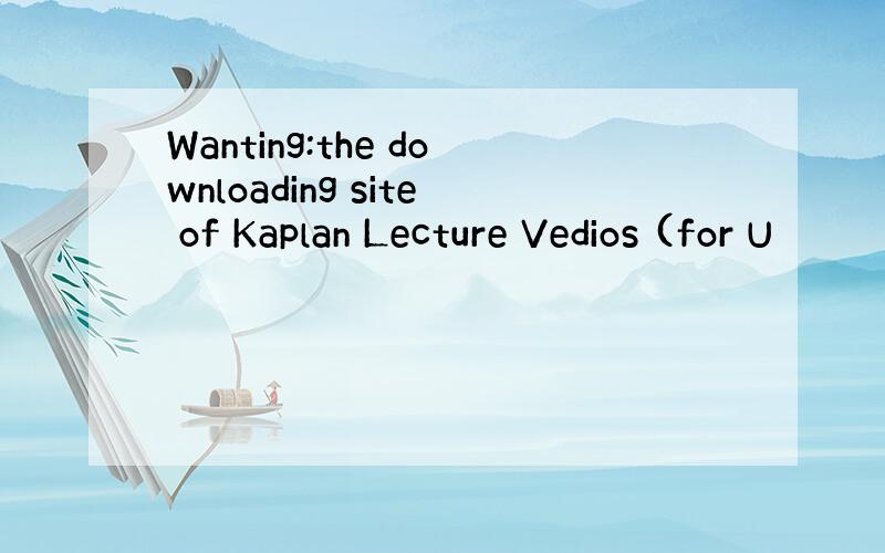 Wanting:the downloading site of Kaplan Lecture Vedios (for U