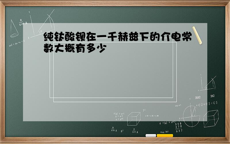 纯钛酸钡在一千赫兹下的介电常数大概有多少