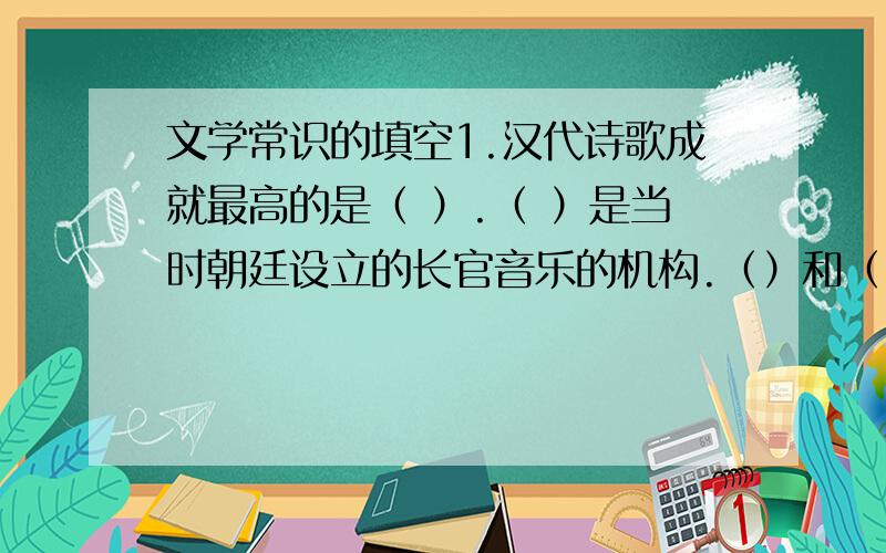 文学常识的填空1.汉代诗歌成就最高的是（ ）.（ ）是当时朝廷设立的长官音乐的机构.（）和（）是汉乐府民歌中最优秀的作品