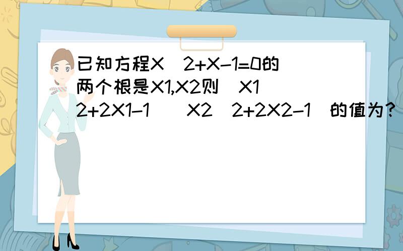 已知方程X^2+X-1=0的两个根是X1,X2则（X1^2+2X1-1)(X2^2+2X2-1）的值为?