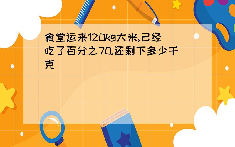 食堂运来120kg大米,已经吃了百分之70.还剩下多少千克