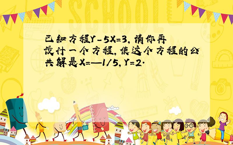 已知方程Y-5X=3,请你再设计一个方程,使这个方程的公共解是X=—1/5,Y=2.