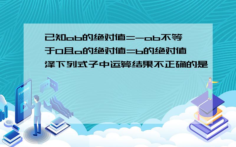 已知ab的绝对值=-ab不等于0且a的绝对值=b的绝对值泽下列式子中运算结果不正确的是