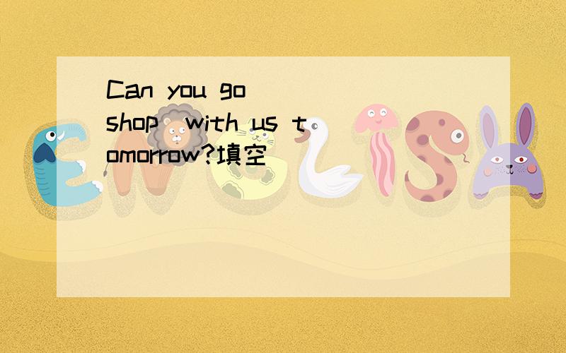 Can you go __(shop)with us tomorrow?填空