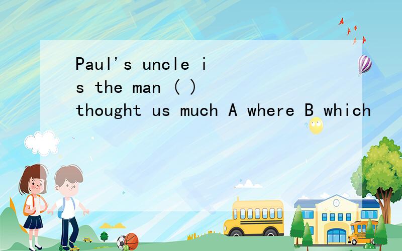 Paul's uncle is the man ( ) thought us much A where B which